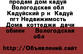 продам дом кадуй - Вологодская обл., Кадуйский р-н, Кадуй пгт Недвижимость » Дома, коттеджи, дачи обмен   . Вологодская обл.